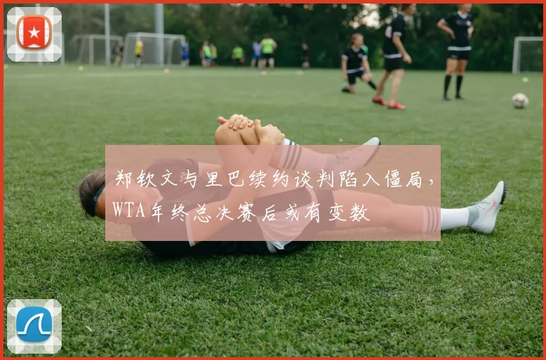 郑钦文与里巴续约谈判陷入僵局，WTA年终总决赛后或有变数