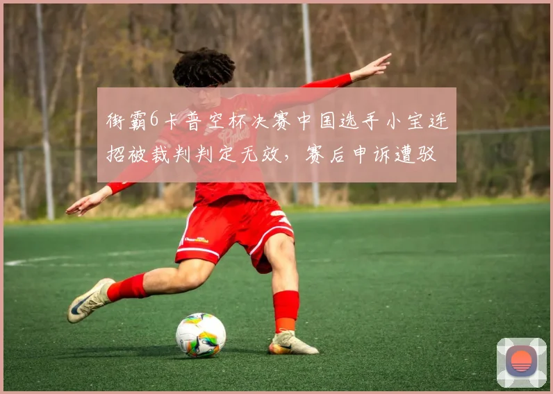 街霸6卡普空杯决赛中国选手小宝连招被裁判判定无效，赛后申诉遭驳回