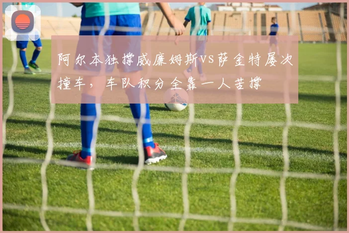 阿尔本独撑威廉姆斯vs萨金特屡次撞车，车队积分全靠一人苦撑