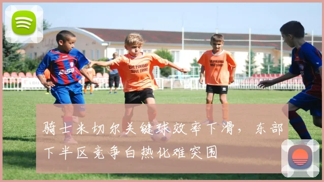 骑士米切尔关键球效率下滑，东部下半区竞争白热化难突围