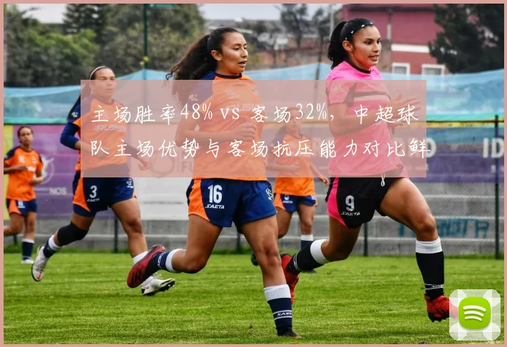 主场胜率48% vs 客场32%，中超球队主场优势与客场抗压能力对比鲜明