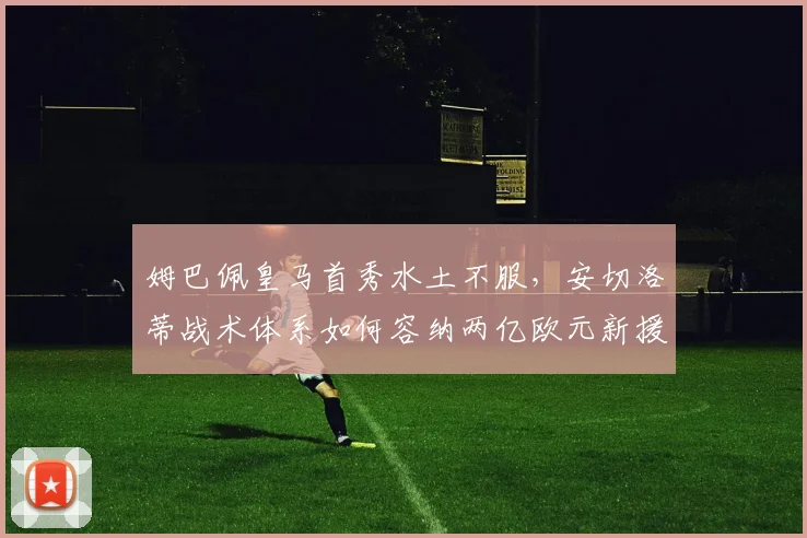 姆巴佩皇马首秀水土不服，安切洛蒂战术体系如何容纳两亿欧元新援？