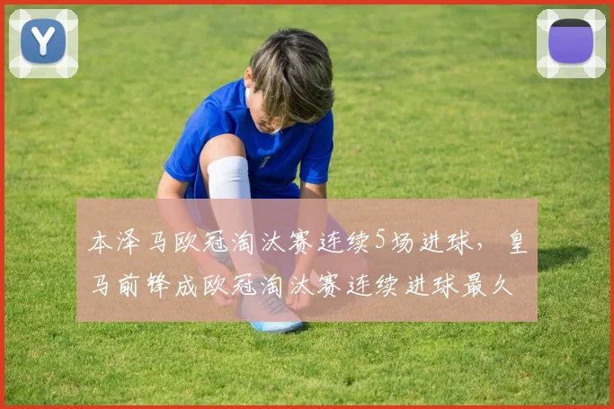 本泽马欧冠淘汰赛连续5场进球，皇马前锋成欧冠淘汰赛连续进球最久