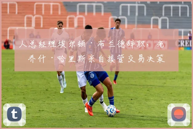 人总经理埃尔顿·布兰德辞职，老板乔什·哈里斯亲自接管交易决策